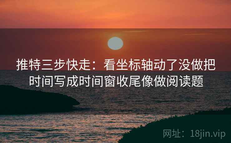 推特三步快走：看坐标轴动了没做把时间写成时间窗收尾像做阅读题