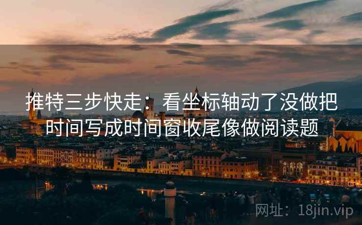 推特三步快走：看坐标轴动了没做把时间写成时间窗收尾像做阅读题
