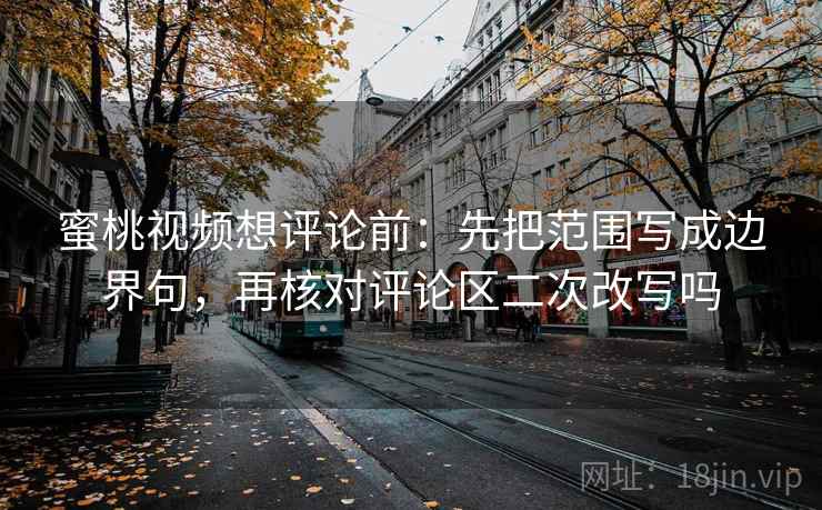 蜜桃视频想评论前：先把范围写成边界句，再核对评论区二次改写吗