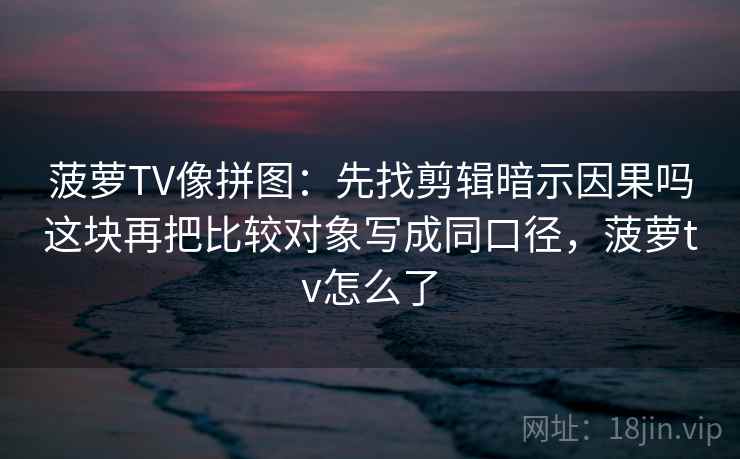 菠萝TV像拼图：先找剪辑暗示因果吗这块再把比较对象写成同口径，菠萝tv怎么了