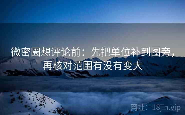 微密圈想评论前：先把单位补到图旁，再核对范围有没有变大