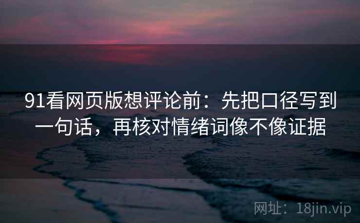 91看网页版想评论前：先把口径写到一句话，再核对情绪词像不像证据