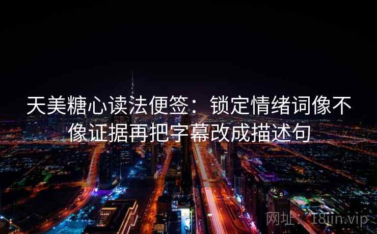 天美糖心读法便签：锁定情绪词像不像证据再把字幕改成描述句