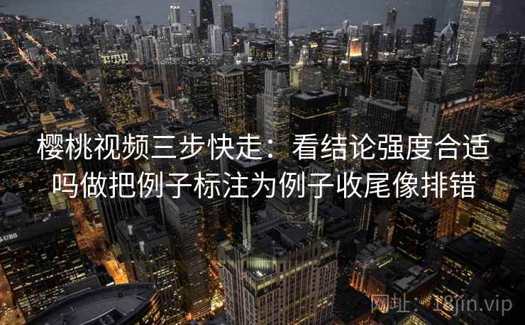 樱桃视频三步快走：看结论强度合适吗做把例子标注为例子收尾像排错