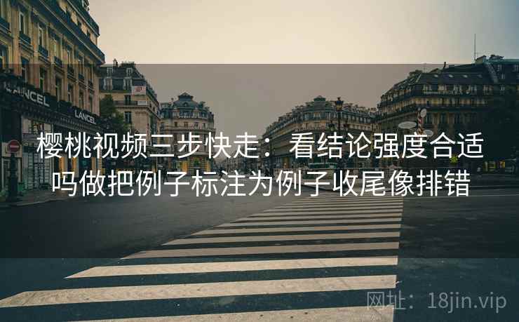 樱桃视频三步快走：看结论强度合适吗做把例子标注为例子收尾像排错