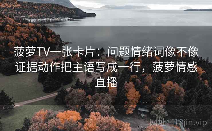 菠萝TV一张卡片：问题情绪词像不像证据动作把主语写成一行，菠萝情感直播